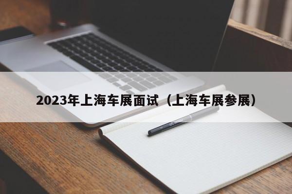 2023年上海车展面试（上海车展参展）